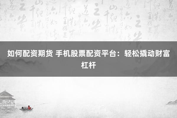 如何配资期货 手机股票配资平台：轻松撬动财富杠杆