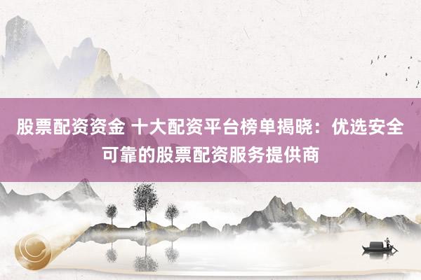 股票配资资金 十大配资平台榜单揭晓：优选安全可靠的股票配资服务提供商