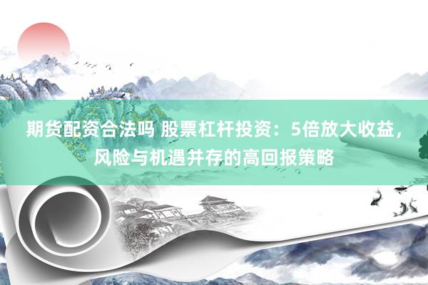 期货配资合法吗 股票杠杆投资：5倍放大收益，风险与机遇并存的高回报策略