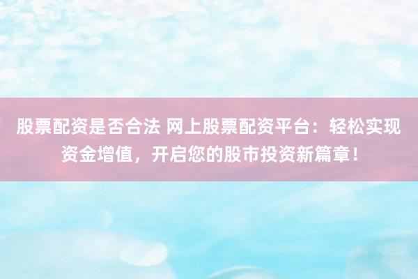 股票配资是否合法 网上股票配资平台：轻松实现资金增值，开启您的股市投资新篇章！