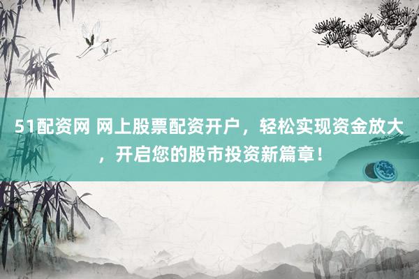 51配资网 网上股票配资开户，轻松实现资金放大，开启您的股市投资新篇章！