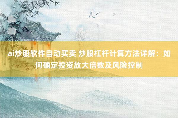 ai炒股软件自动买卖 炒股杠杆计算方法详解：如何确定投资放大倍数及风险控制