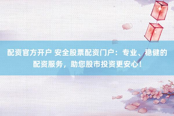 配资官方开户 安全股票配资门户：专业、稳健的配资服务，助您股市投资更安心！