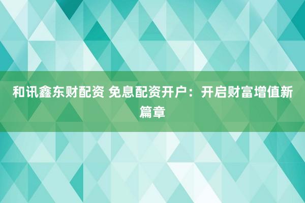 和讯鑫东财配资 免息配资开户：开启财富增值新篇章