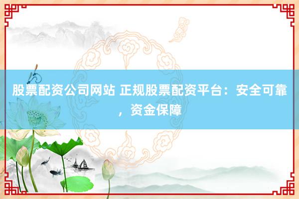 股票配资公司网站 正规股票配资平台：安全可靠，资金保障