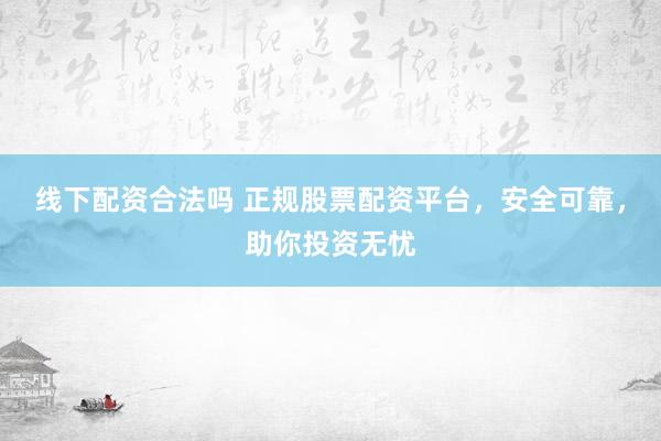 线下配资合法吗 正规股票配资平台，安全可靠，助你投资无忧