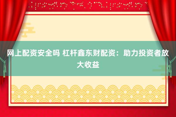 网上配资安全吗 杠杆鑫东财配资：助力投资者放大收益