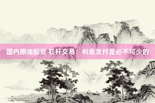 国内原油配资 杠杆交易：利息支付是必不可少的