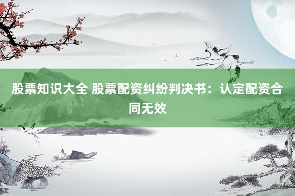 股票知识大全 股票配资纠纷判决书：认定配资合同无效