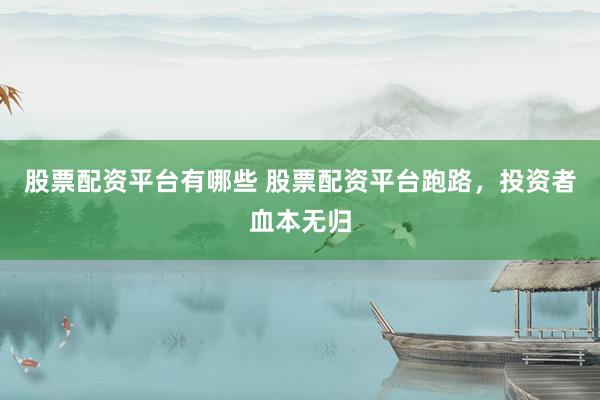 股票配资平台有哪些 股票配资平台跑路，投资者血本无归