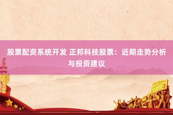 股票配资系统开发 正邦科技股票：近期走势分析与投资建议