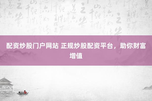 配资炒股门户网站 正规炒股配资平台，助你财富增值