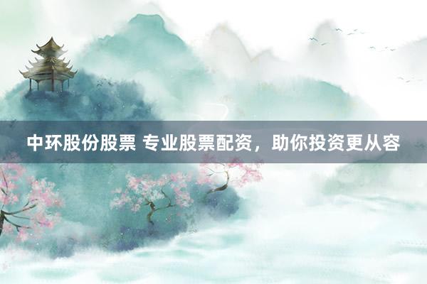 中环股份股票 专业股票配资，助你投资更从容