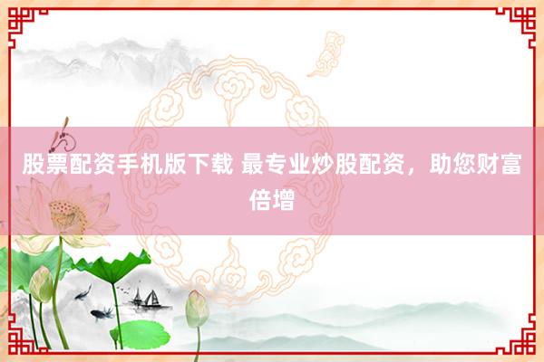 股票配资手机版下载 最专业炒股配资，助您财富倍增