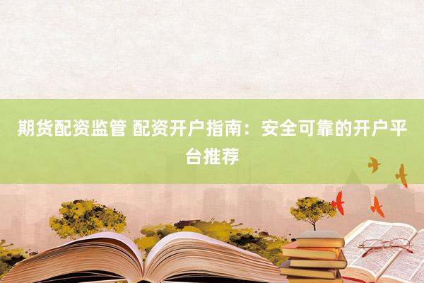 期货配资监管 配资开户指南：安全可靠的开户平台推荐