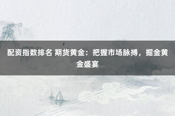 配资指数排名 期货黄金：把握市场脉搏，掘金黄金盛宴