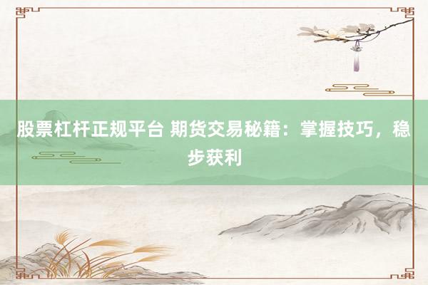 股票杠杆正规平台 期货交易秘籍：掌握技巧，稳步获利