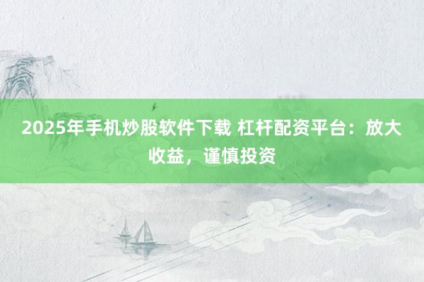2025年手机炒股软件下载 杠杆配资平台：放大收益，谨慎投资