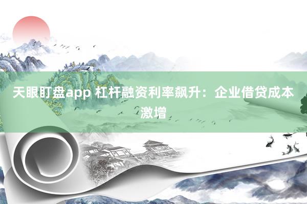 天眼盯盘app 杠杆融资利率飙升：企业借贷成本激增