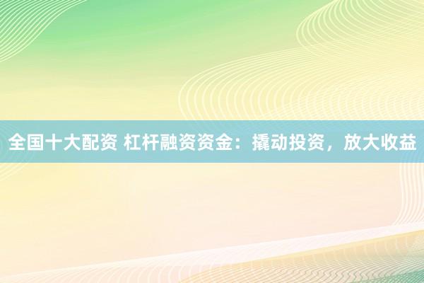 全国十大配资 杠杆融资资金：撬动投资，放大收益