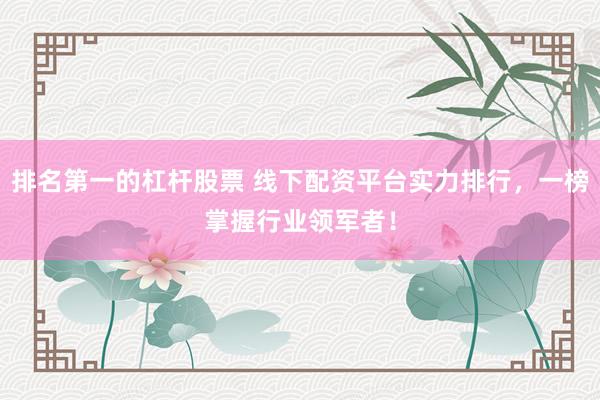 排名第一的杠杆股票 线下配资平台实力排行，一榜掌握行业领军者！