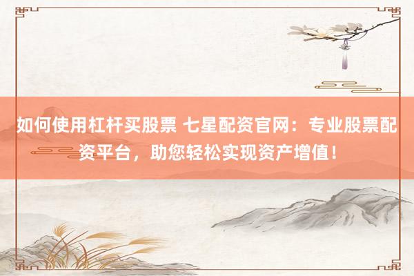 如何使用杠杆买股票 七星配资官网：专业股票配资平台，助您轻松实现资产增值！