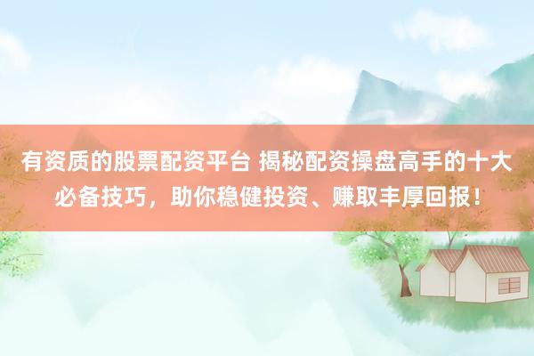 有资质的股票配资平台 揭秘配资操盘高手的十大必备技巧，助你稳健投资、赚取丰厚回报！