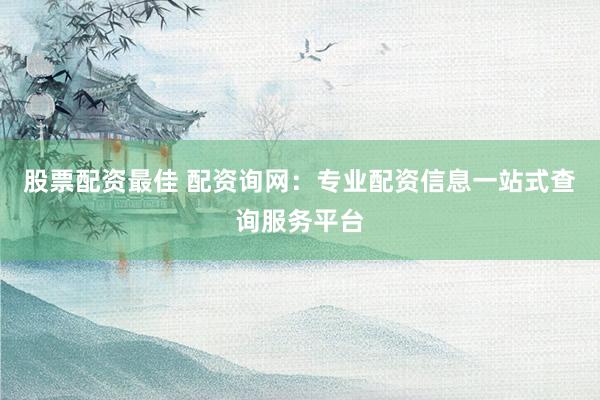 股票配资最佳 配资询网：专业配资信息一站式查询服务平台