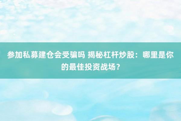 参加私募建仓会受骗吗 揭秘杠杆炒股：哪里是你的最佳投资战场？
