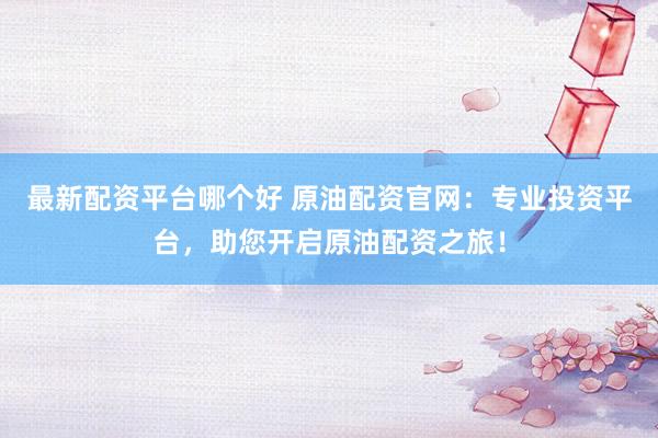 最新配资平台哪个好 原油配资官网：专业投资平台，助您开启原油配资之旅！