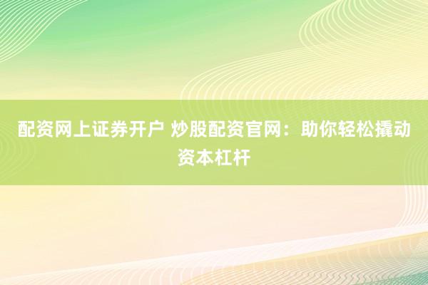 配资网上证券开户 炒股配资官网：助你轻松撬动资本杠杆