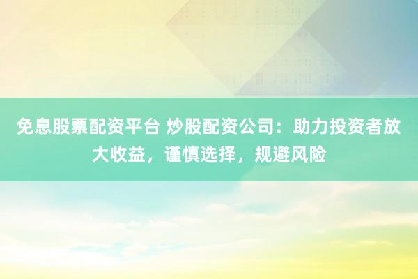 免息股票配资平台 炒股配资公司：助力投资者放大收益，谨慎选择，规避风险