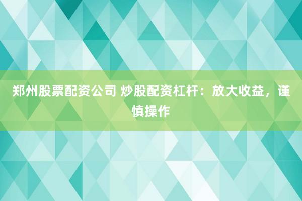 郑州股票配资公司 炒股配资杠杆：放大收益，谨慎操作