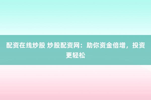 配资在线炒股 炒股配资网：助你资金倍增，投资更轻松