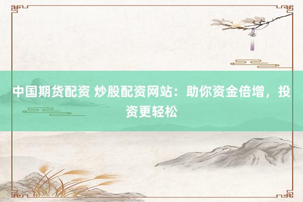 中国期货配资 炒股配资网站：助你资金倍增，投资更轻松