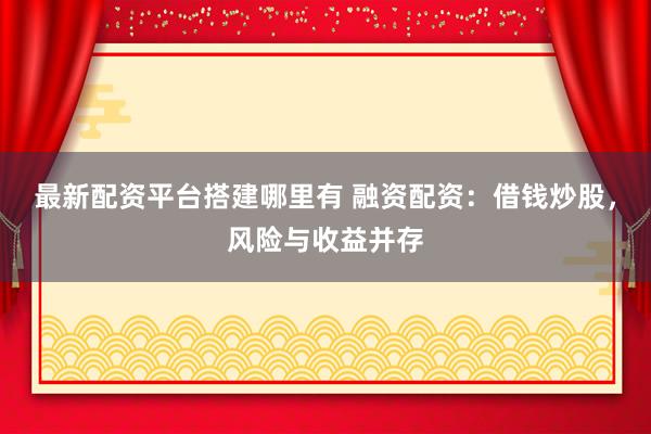 最新配资平台搭建哪里有 融资配资：借钱炒股，风险与收益并存