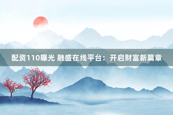 配资110曝光 融盛在线平台：开启财富新篇章