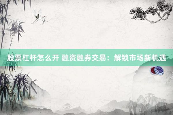 股票杠杆怎么开 融资融券交易：解锁市场新机遇