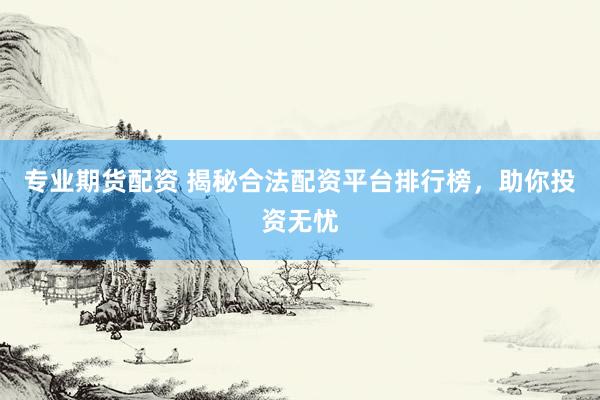 专业期货配资 揭秘合法配资平台排行榜，助你投资无忧