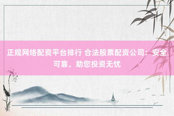 正规网络配资平台排行 合法股票配资公司：安全可靠，助您投资无忧