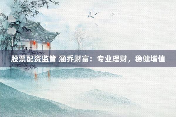 股票配资监管 涵乔财富：专业理财，稳健增值