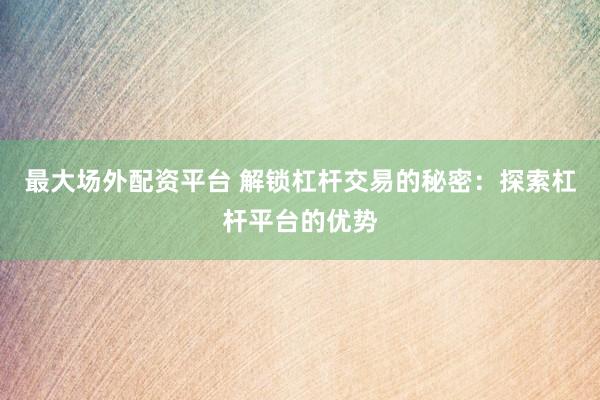 最大场外配资平台 解锁杠杆交易的秘密：探索杠杆平台的优势