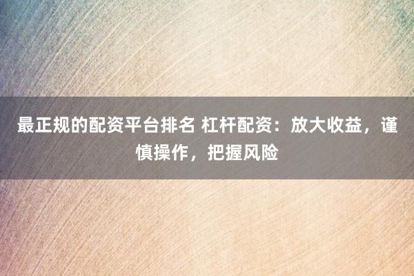 最正规的配资平台排名 杠杆配资：放大收益，谨慎操作，把握风险