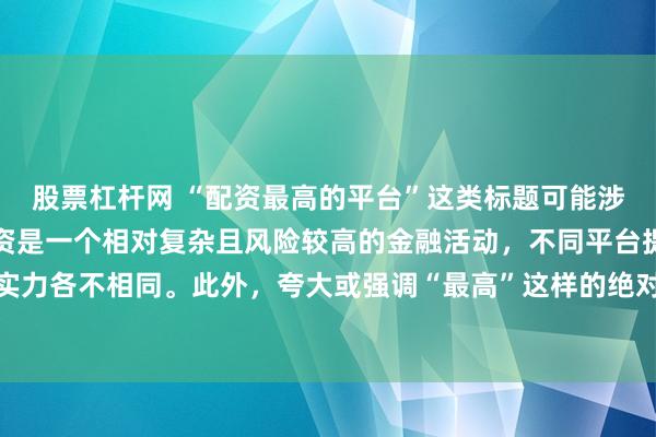 股票杠杆网 “配资最高的平台”这类标题可能涉及误导性信息，因为配资是一个相对复杂且风险较高的金融活动，不同平台提供的配资服务和资金实力各不相同。此外，夸大或强调“最高”这样的绝对化词汇可能会引起读者的误解和不必要的风险暴露。