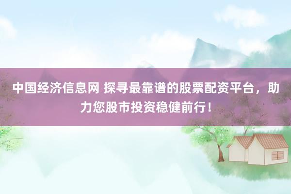 中国经济信息网 探寻最靠谱的股票配资平台，助力您股市投资稳健前行！
