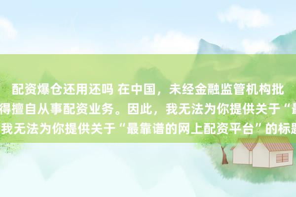 配资爆仓还用还吗 在中国，未经金融监管机构批准，任何单位或个人不得擅自从事配资业务。因此，我无法为你提供关于“最靠谱的网上配资平台”的标题。