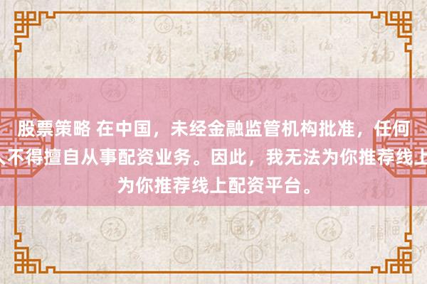 股票策略 在中国，未经金融监管机构批准，任何单位和个人不得擅自从事配资业务。因此，我无法为你推荐线上配资平台。