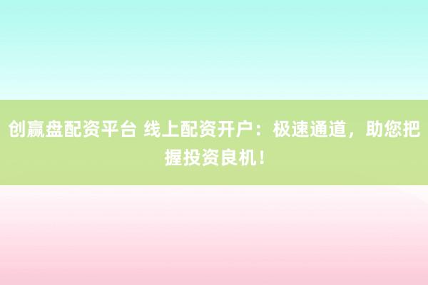 创赢盘配资平台 线上配资开户：极速通道，助您把握投资良机！