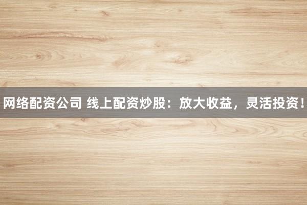 网络配资公司 线上配资炒股：放大收益，灵活投资！