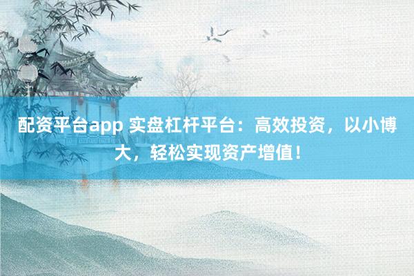 配资平台app 实盘杠杆平台：高效投资，以小博大，轻松实现资产增值！